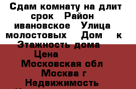 Сдам комнату на длит.срок › Район ­ ивановское › Улица ­ молостовых  › Дом ­ 6к4 › Этажность дома ­ 9 › Цена ­ 15 000 - Московская обл., Москва г. Недвижимость » Квартиры аренда   . Московская обл.